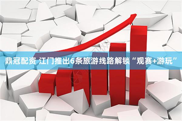 鼎冠配资 江门推出6条旅游线路解锁“观赛+游玩”
