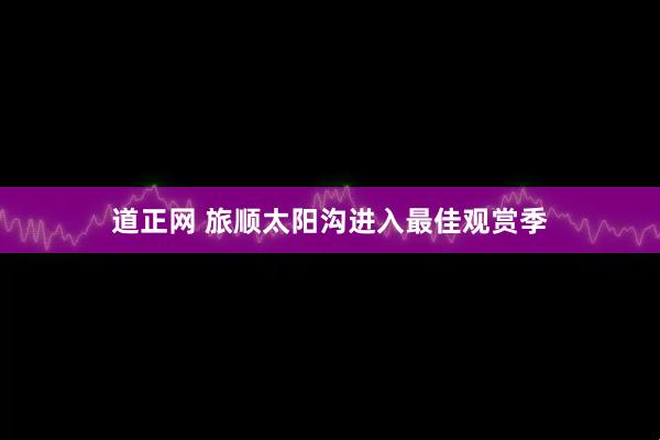 道正网 旅顺太阳沟进入最佳观赏季