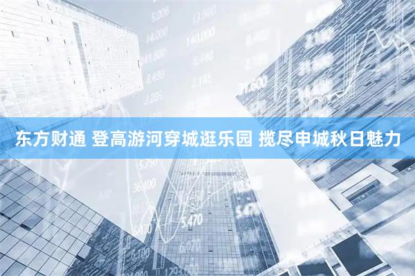 东方财通 登高游河穿城逛乐园 揽尽申城秋日魅力