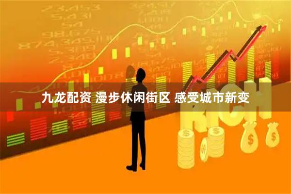 九龙配资 漫步休闲街区 感受城市新变