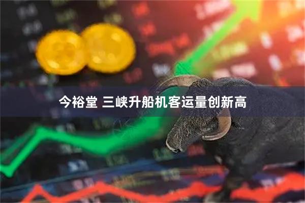 今裕堂 三峡升船机客运量创新高