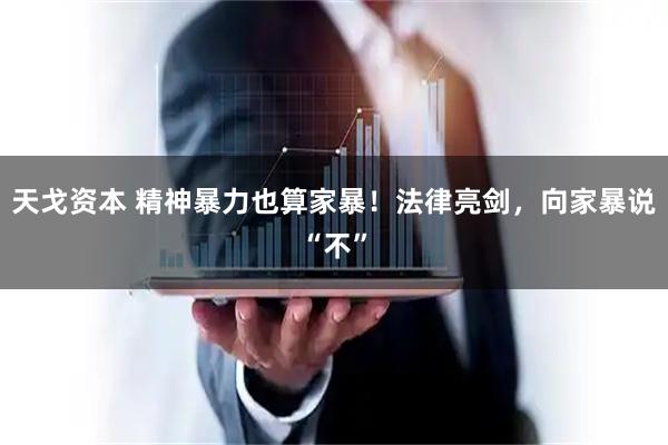 天戈资本 精神暴力也算家暴！法律亮剑，向家暴说“不”