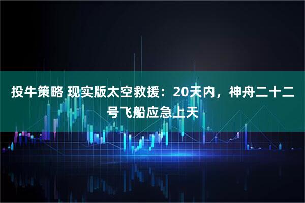 投牛策略 现实版太空救援：20天内，神舟二十二号飞船应急上天