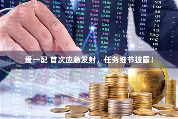 爱一配 首次应急发射，任务细节披露！