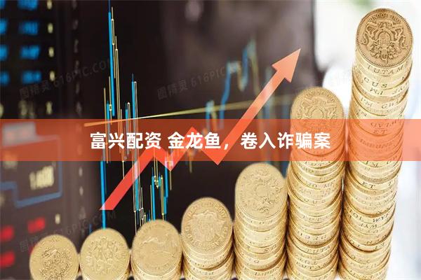 富兴配资 金龙鱼，卷入诈骗案