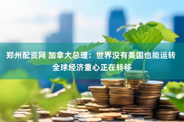 郑州配资网 加拿大总理：世界没有美国也能运转 全球经济重心正在转移