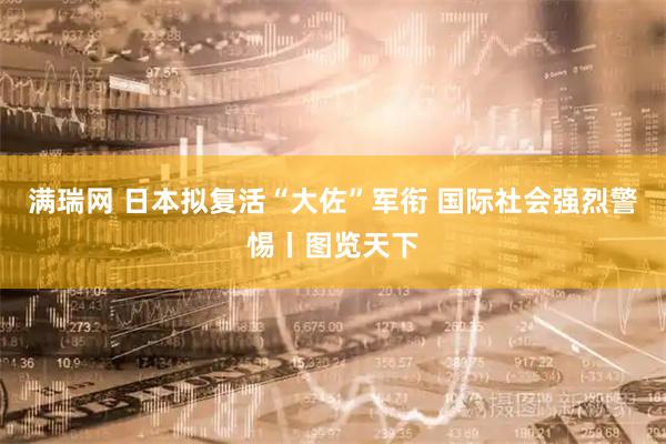 满瑞网 日本拟复活“大佐”军衔 国际社会强烈警惕丨图览天下