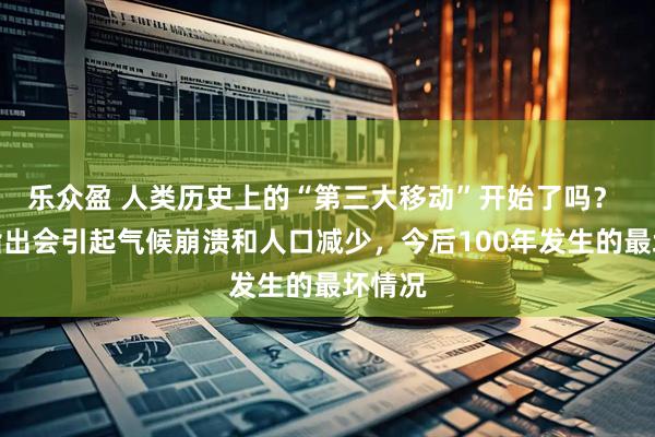 乐众盈 人类历史上的“第三大移动”开始了吗？ 专家指出会引起气候崩溃和人口减少，今后100年发生的最坏情况
