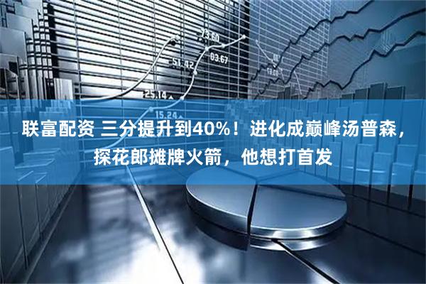 联富配资 三分提升到40%！进化成巅峰汤普森，探花郎摊牌火箭，他想打首发
