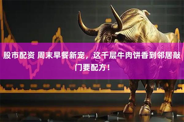 股市配资 周末早餐新宠，这千层牛肉饼香到邻居敲门要配方！