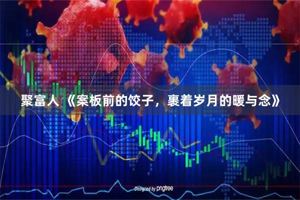 聚富人 《案板前的饺子，裹着岁月的暖与念》