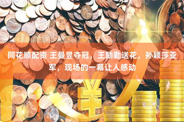 同花顺配资 王曼昱夺冠，王励勤送花，孙颖莎亚军，现场的一幕让人感动