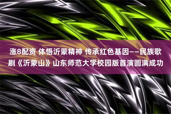 涨8配资 体悟沂蒙精神 传承红色基因——民族歌剧《沂蒙山》山东师范大学校园版首演圆满成功