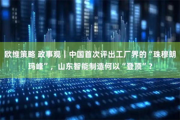 欧维策略 政事观｜中国首次评出工厂界的“珠穆朗玛峰”，山东智能制造何以“登顶”？