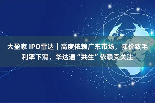 大盈家 IPO雷达｜高度依赖广东市场，降价致毛利率下滑，华达通“共生”依赖受关注