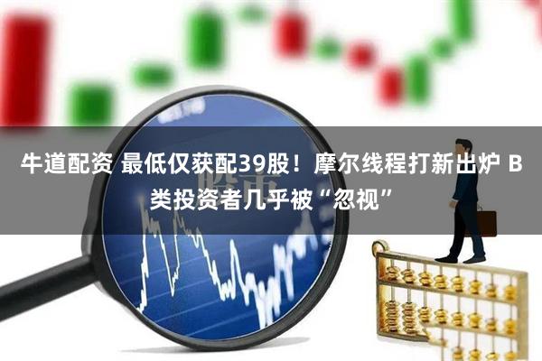 牛道配资 最低仅获配39股！摩尔线程打新出炉 B类投资者几乎被“忽视”