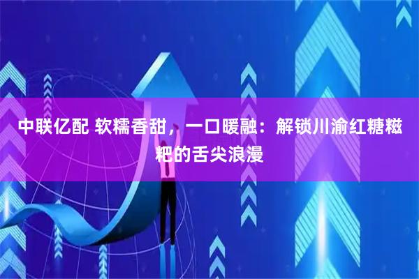 中联亿配 软糯香甜，一口暖融：解锁川渝红糖糍粑的舌尖浪漫