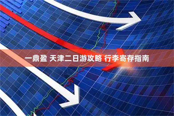 一鼎盈 天津二日游攻略 行李寄存指南