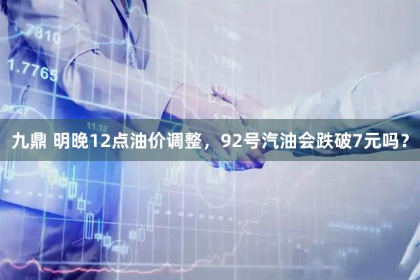 九鼎 明晚12点油价调整，92号汽油会跌破7元吗？