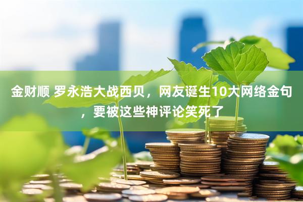 金财顺 罗永浩大战西贝，网友诞生10大网络金句，要被这些神评论笑死了