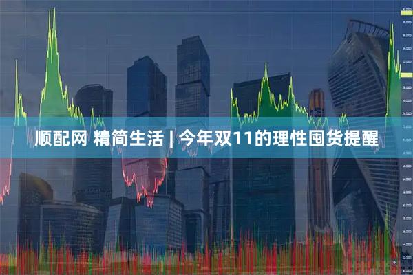 顺配网 精简生活 | 今年双11的理性囤货提醒