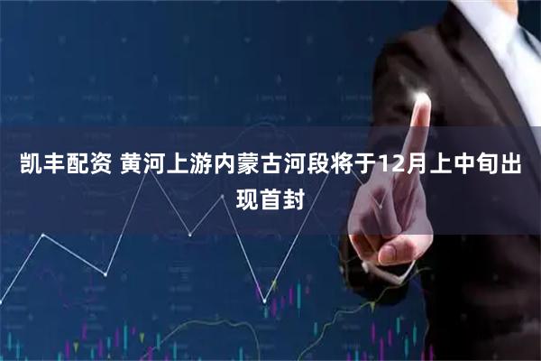 凯丰配资 黄河上游内蒙古河段将于12月上中旬出现首封