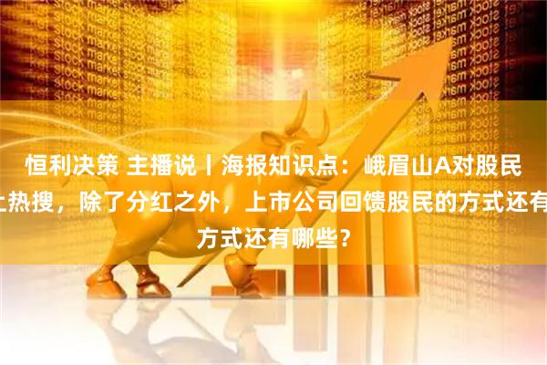 恒利决策 主播说丨海报知识点：峨眉山A对股民免票上热搜，除了分红之外，上市公司回馈股民的方式还有哪些？