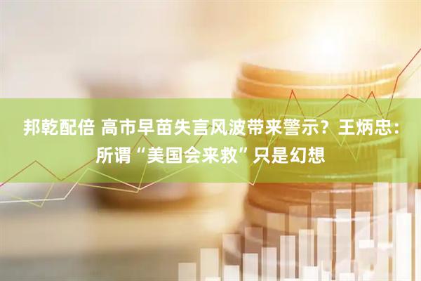 邦乾配倍 高市早苗失言风波带来警示？王炳忠：所谓“美国会来救”只是幻想
