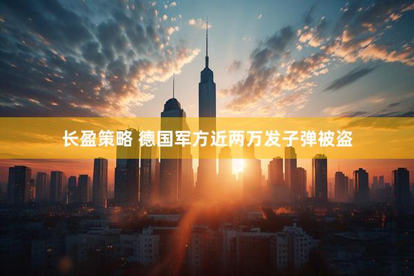 长盈策略 德国军方近两万发子弹被盗