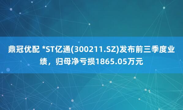 鼎冠优配 *ST亿通(300211.SZ)发布前三季度业绩，归母净亏损1865.05万元