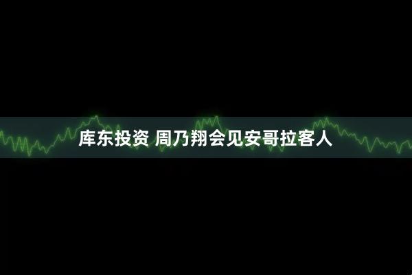 库东投资 周乃翔会见安哥拉客人