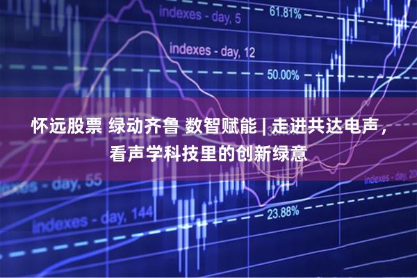 怀远股票 绿动齐鲁 数智赋能 | 走进共达电声，看声学科技里的创新绿意