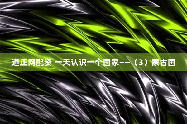 道正网配资 一天认识一个国家——（3）蒙古国