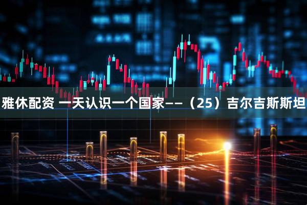 雅休配资 一天认识一个国家——（25）吉尔吉斯斯坦
