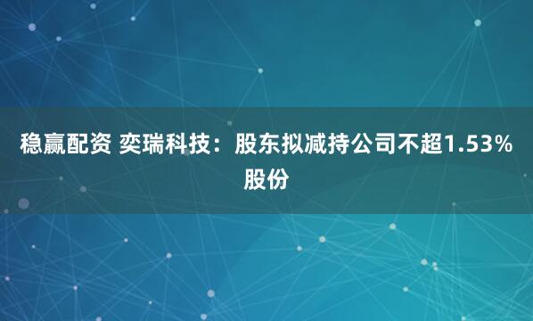 稳赢配资 奕瑞科技：股东拟减持公司不超1.53%股份