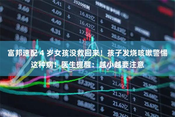 富邦速配 4 岁女孩没救回来！孩子发烧咳嗽警惕这种病！医生提醒：越小越要注意