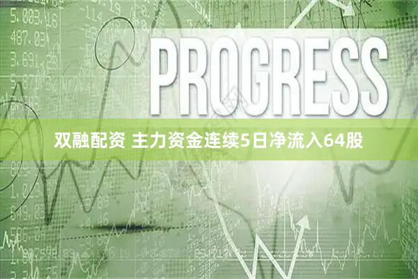 双融配资 主力资金连续5日净流入64股