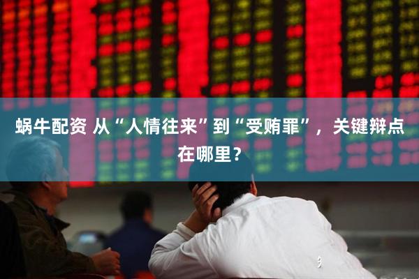 蜗牛配资 从“人情往来”到“受贿罪”，关键辩点在哪里？