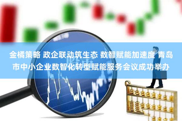 金橘策略 政企联动筑生态 数智赋能加速度 青岛市中小企业数智化转型赋能服务会议成功举办