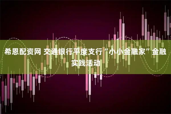 希恩配资网 交通银行平度支行“小小金融家”金融实践活动