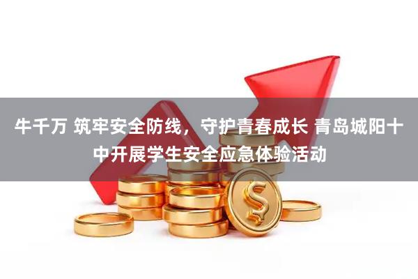 牛千万 筑牢安全防线，守护青春成长 青岛城阳十中开展学生安全应急体验活动
