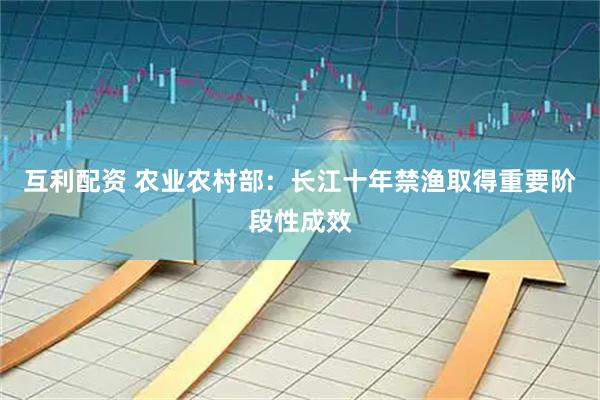 互利配资 农业农村部：长江十年禁渔取得重要阶段性成效
