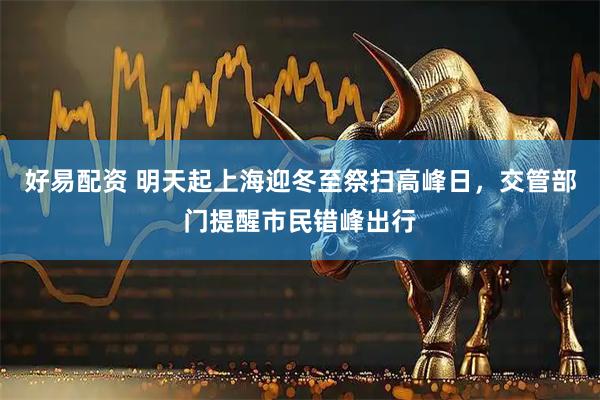 好易配资 明天起上海迎冬至祭扫高峰日，交管部门提醒市民错峰出行