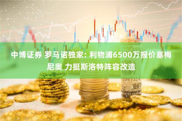 中博证券 罗马诺独家: 利物浦6500万报价塞梅尼奥 力挺斯洛特阵容改造