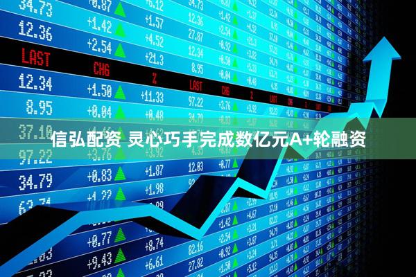 信弘配资 灵心巧手完成数亿元A+轮融资