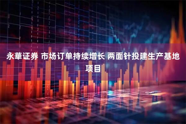 永華证券 市场订单持续增长 两面针投建生产基地项目