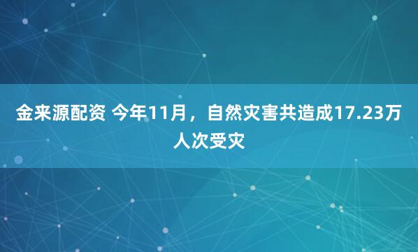 金来源配资 今年11月，自然灾害共造成17.23万人次受灾