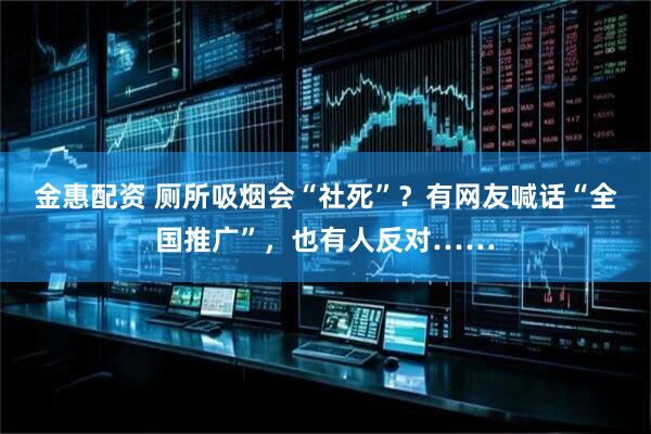 金惠配资 厕所吸烟会“社死”？有网友喊话“全国推广”，也有人反对……