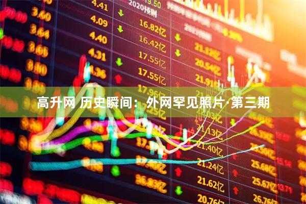 高升网 历史瞬间：外网罕见照片·第三期