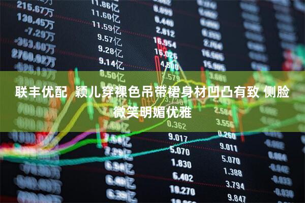 联丰优配  颖儿穿裸色吊带裙身材凹凸有致 侧脸微笑明媚优雅